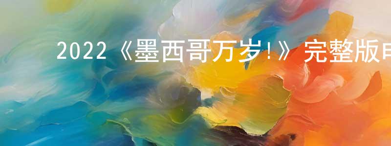 ﻿2022《墨西哥万岁!》完整版电影/在线观看/百度云-美剧天堂 ﻿陈向梅的blog